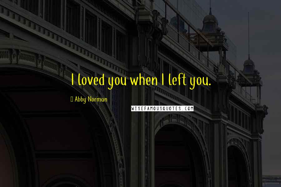 Abby Norman Quotes: I loved you when I left you.