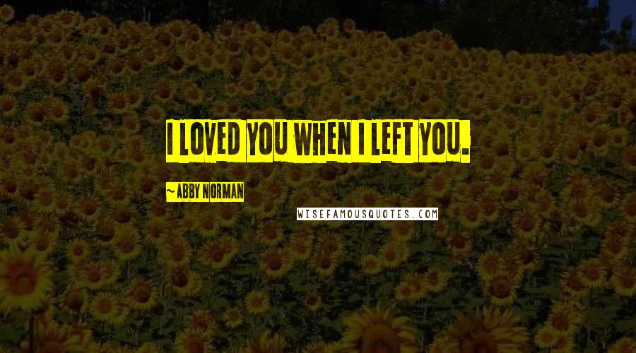 Abby Norman Quotes: I loved you when I left you.