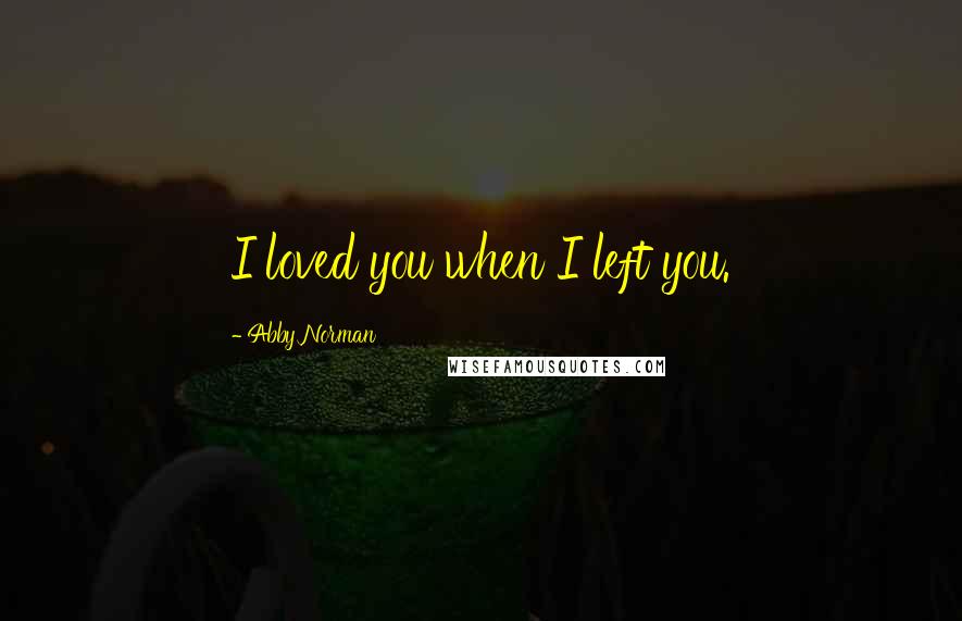 Abby Norman Quotes: I loved you when I left you.