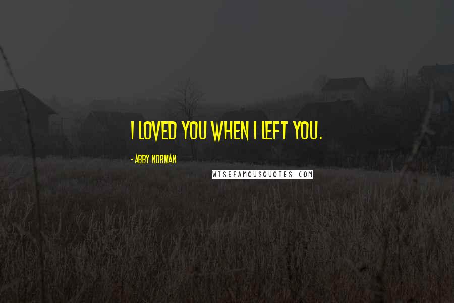 Abby Norman Quotes: I loved you when I left you.