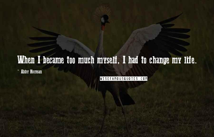 Abby Norman Quotes: When I became too much myself, I had to change my life.