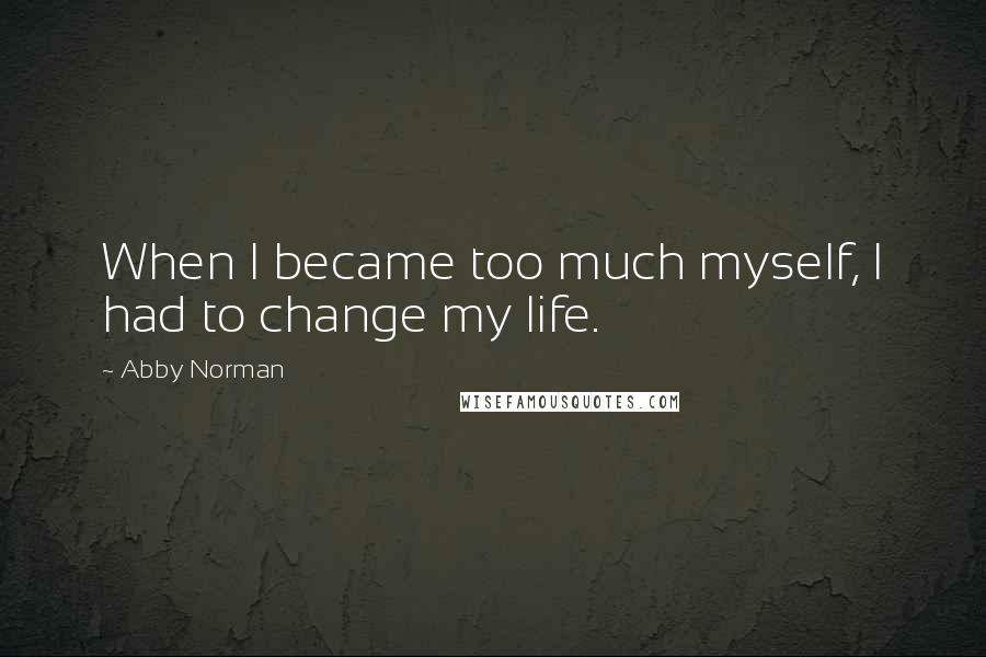 Abby Norman Quotes: When I became too much myself, I had to change my life.