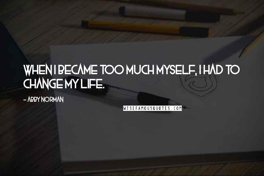 Abby Norman Quotes: When I became too much myself, I had to change my life.