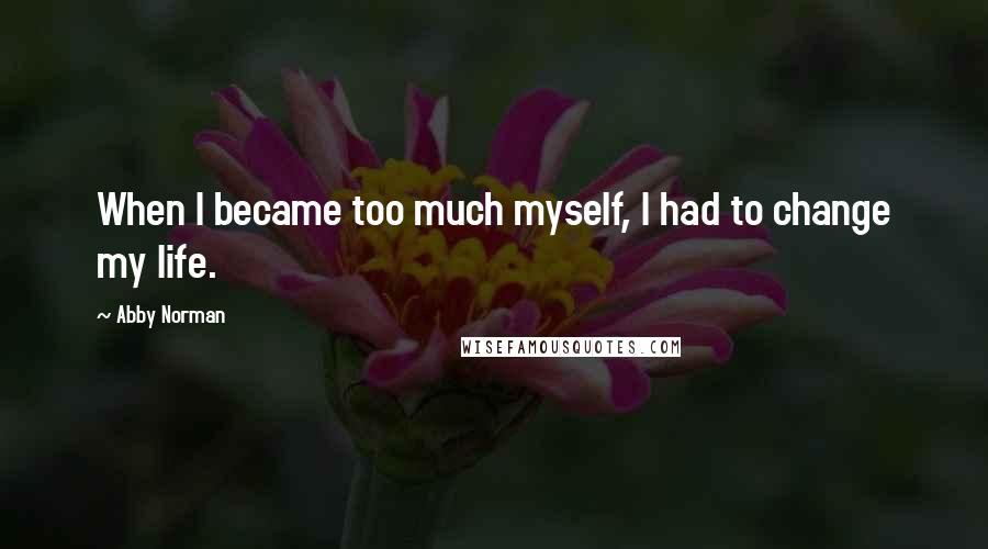 Abby Norman Quotes: When I became too much myself, I had to change my life.