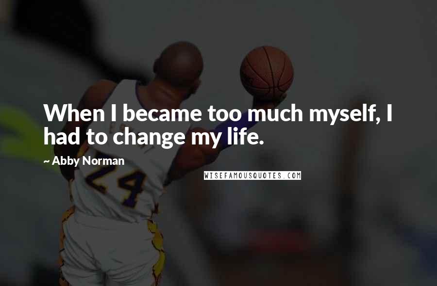 Abby Norman Quotes: When I became too much myself, I had to change my life.