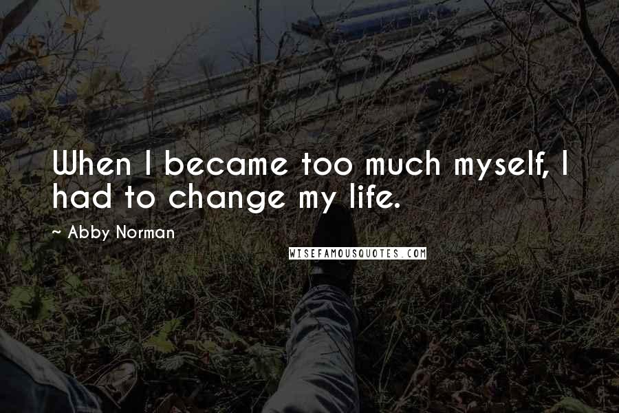 Abby Norman Quotes: When I became too much myself, I had to change my life.