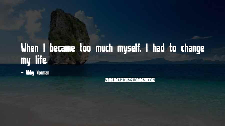 Abby Norman Quotes: When I became too much myself, I had to change my life.