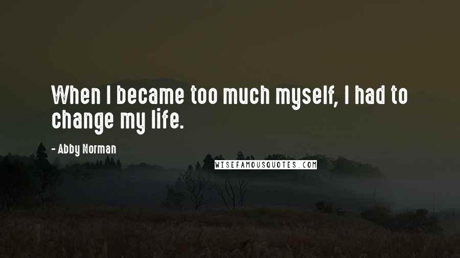 Abby Norman Quotes: When I became too much myself, I had to change my life.