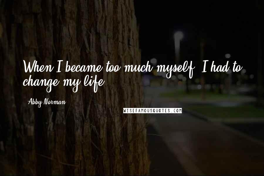 Abby Norman Quotes: When I became too much myself, I had to change my life.