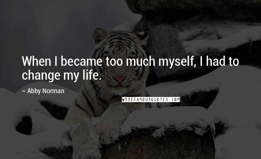 Abby Norman Quotes: When I became too much myself, I had to change my life.