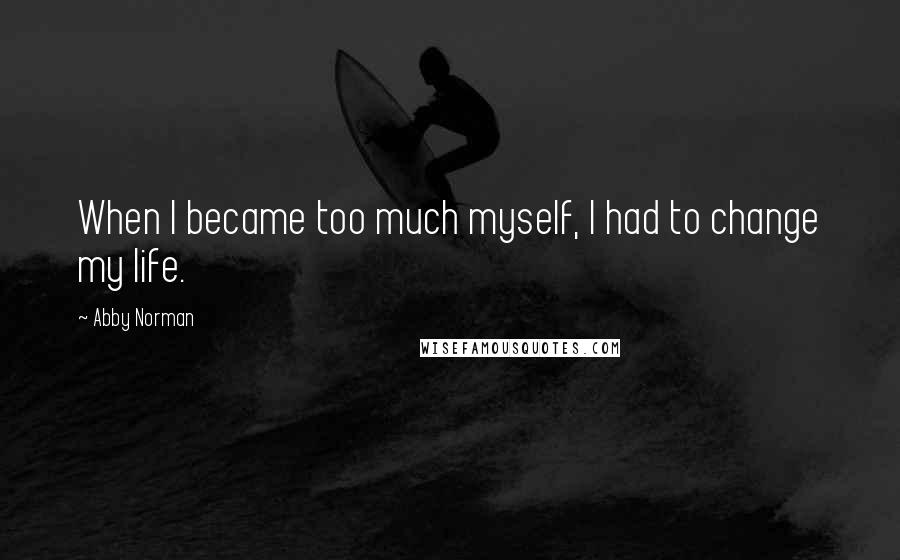 Abby Norman Quotes: When I became too much myself, I had to change my life.