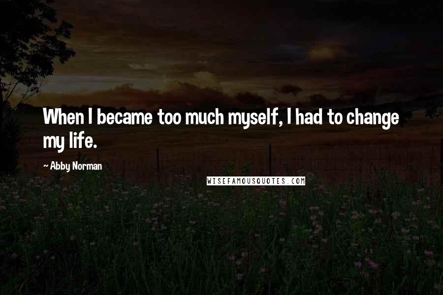 Abby Norman Quotes: When I became too much myself, I had to change my life.