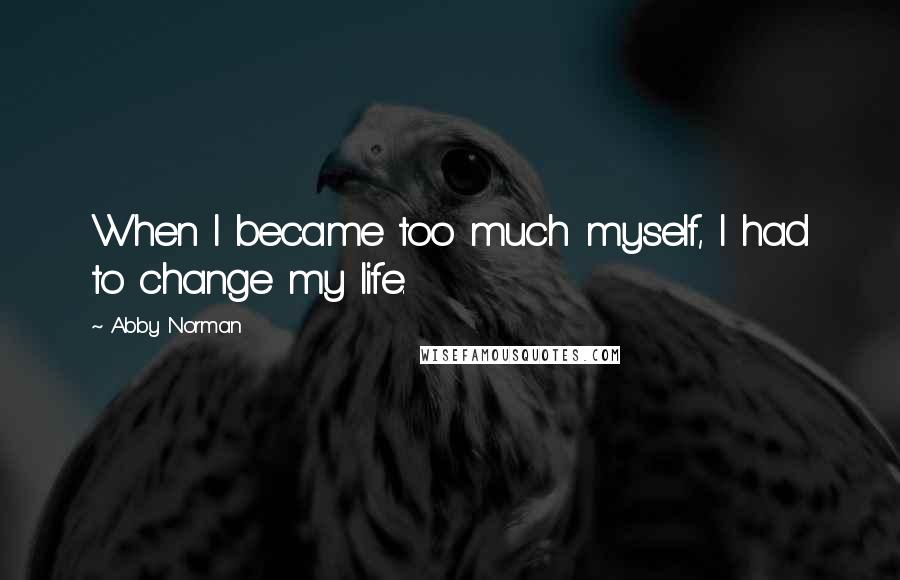 Abby Norman Quotes: When I became too much myself, I had to change my life.
