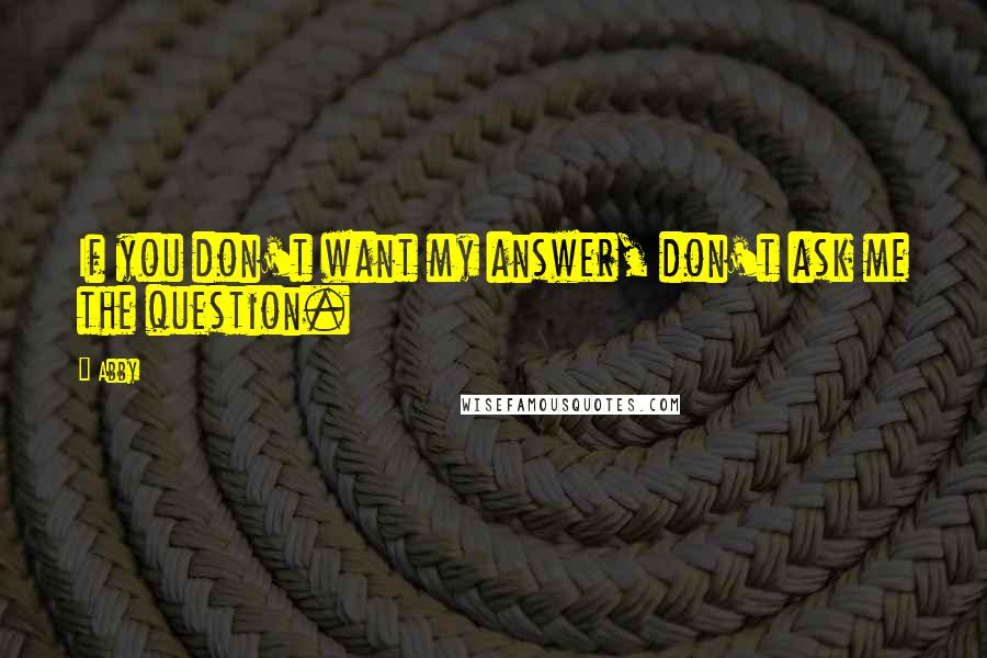 Abby Quotes: If you don't want my answer, don't ask me the question.