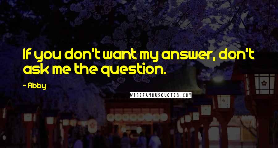 Abby Quotes: If you don't want my answer, don't ask me the question.