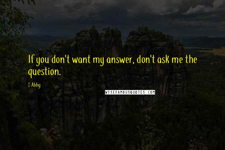 Abby Quotes: If you don't want my answer, don't ask me the question.