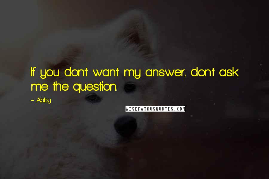 Abby Quotes: If you don't want my answer, don't ask me the question.