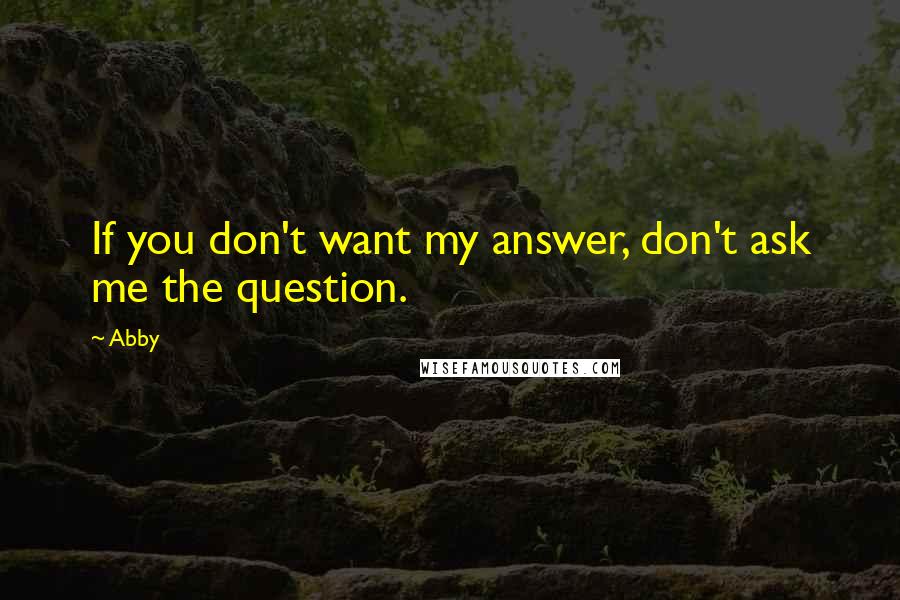 Abby Quotes: If you don't want my answer, don't ask me the question.