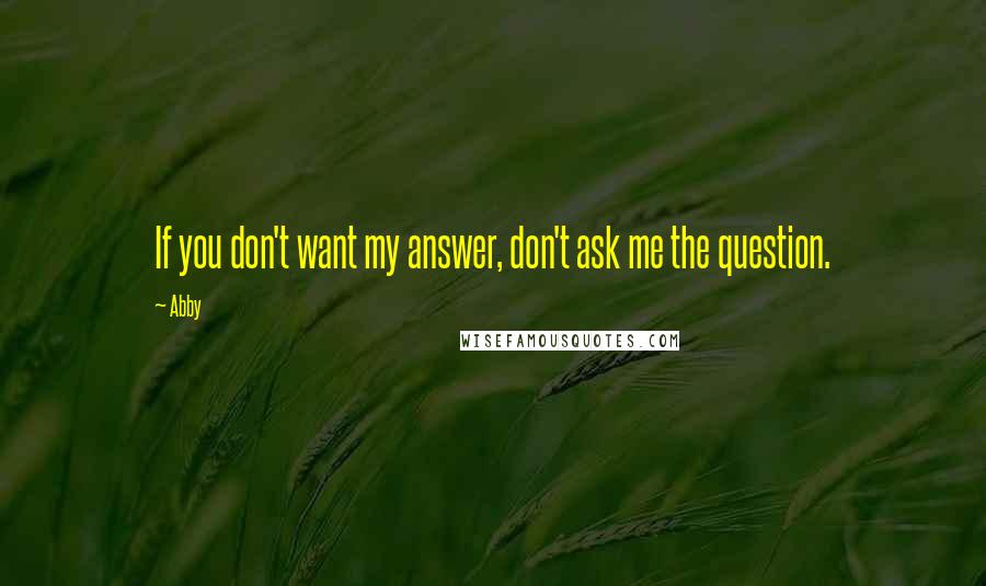 Abby Quotes: If you don't want my answer, don't ask me the question.