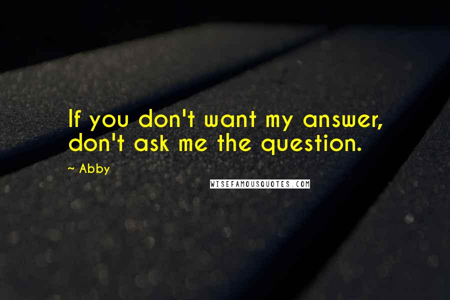 Abby Quotes: If you don't want my answer, don't ask me the question.