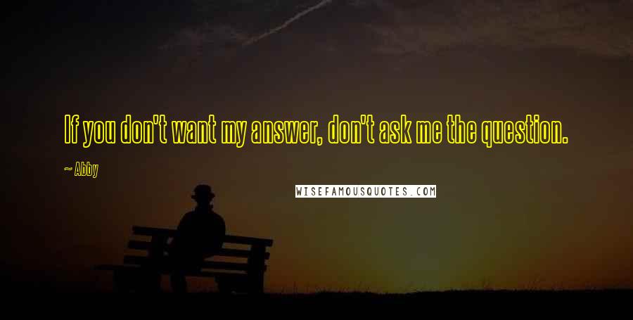 Abby Quotes: If you don't want my answer, don't ask me the question.