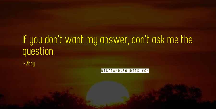 Abby Quotes: If you don't want my answer, don't ask me the question.