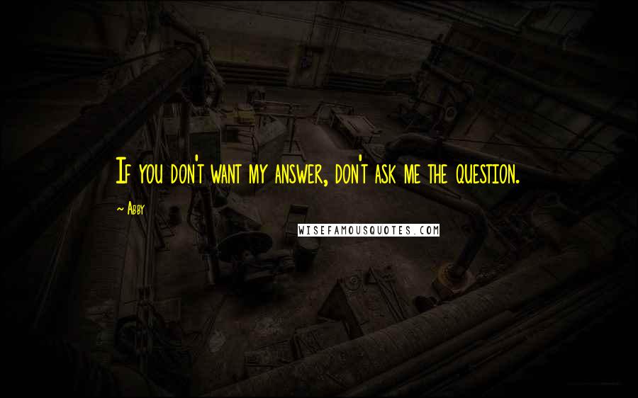 Abby Quotes: If you don't want my answer, don't ask me the question.