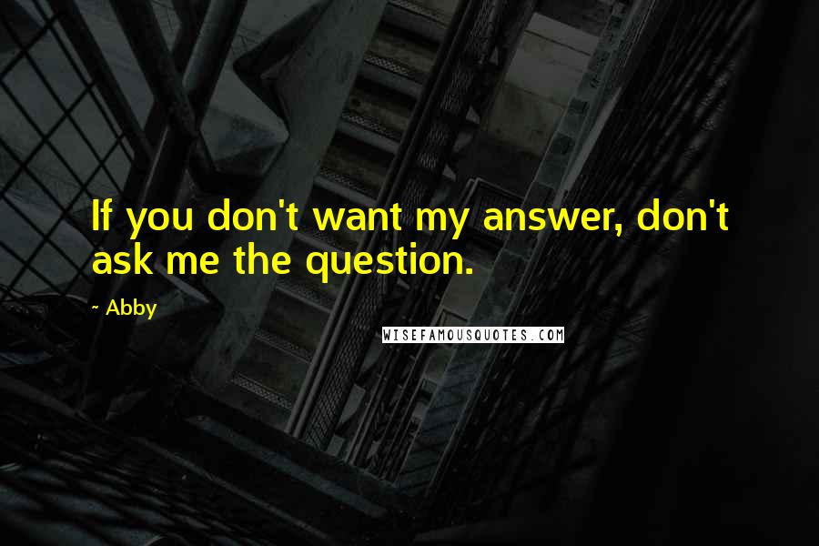 Abby Quotes: If you don't want my answer, don't ask me the question.