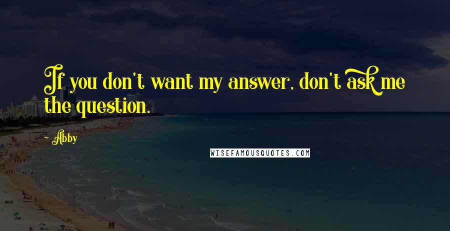 Abby Quotes: If you don't want my answer, don't ask me the question.