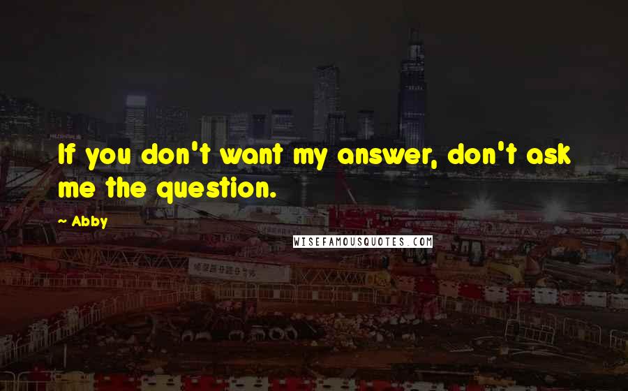 Abby Quotes: If you don't want my answer, don't ask me the question.