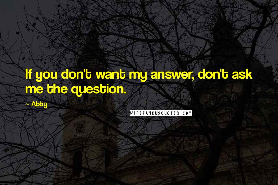 Abby Quotes: If you don't want my answer, don't ask me the question.