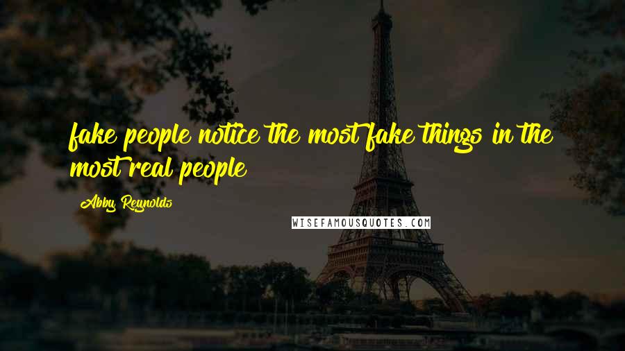 Abby Reynolds Quotes: fake people notice the most fake things in the most real people