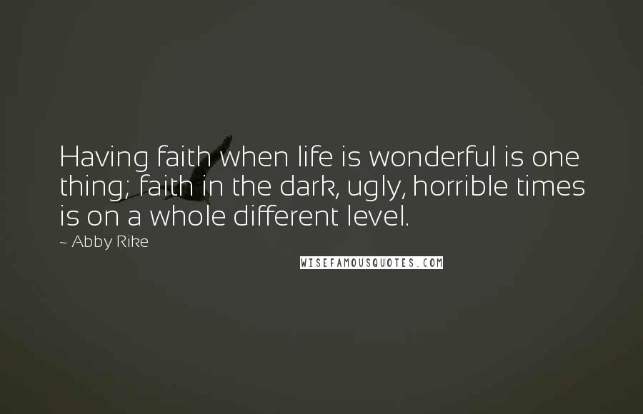 Abby Rike Quotes: Having faith when life is wonderful is one thing; faith in the dark, ugly, horrible times is on a whole different level.