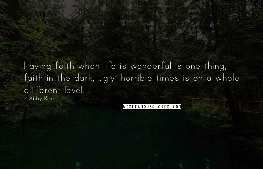 Abby Rike Quotes: Having faith when life is wonderful is one thing; faith in the dark, ugly, horrible times is on a whole different level.