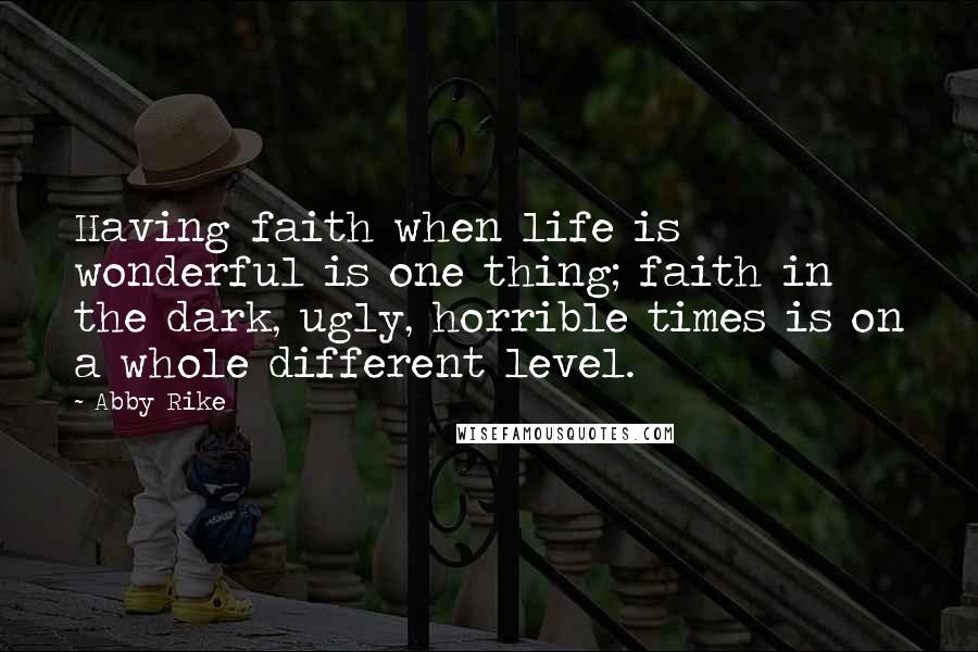 Abby Rike Quotes: Having faith when life is wonderful is one thing; faith in the dark, ugly, horrible times is on a whole different level.