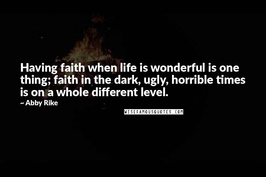 Abby Rike Quotes: Having faith when life is wonderful is one thing; faith in the dark, ugly, horrible times is on a whole different level.