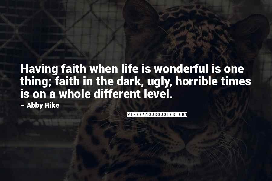 Abby Rike Quotes: Having faith when life is wonderful is one thing; faith in the dark, ugly, horrible times is on a whole different level.