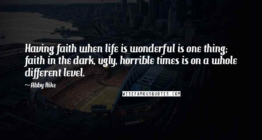 Abby Rike Quotes: Having faith when life is wonderful is one thing; faith in the dark, ugly, horrible times is on a whole different level.