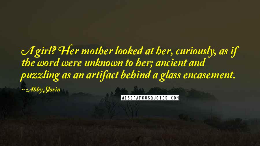 Abby Slovin Quotes: A girl? Her mother looked at her, curiously, as if the word were unknown to her; ancient and puzzling as an artifact behind a glass encasement.