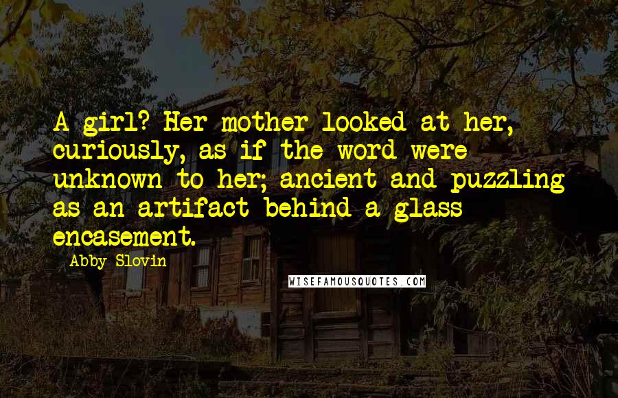 Abby Slovin Quotes: A girl? Her mother looked at her, curiously, as if the word were unknown to her; ancient and puzzling as an artifact behind a glass encasement.