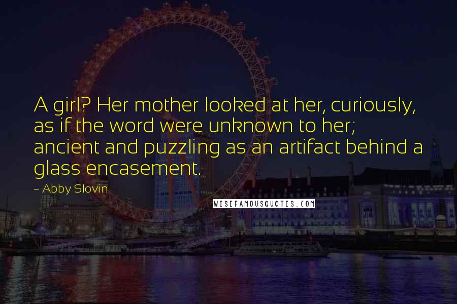 Abby Slovin Quotes: A girl? Her mother looked at her, curiously, as if the word were unknown to her; ancient and puzzling as an artifact behind a glass encasement.