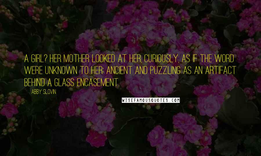 Abby Slovin Quotes: A girl? Her mother looked at her, curiously, as if the word were unknown to her; ancient and puzzling as an artifact behind a glass encasement.