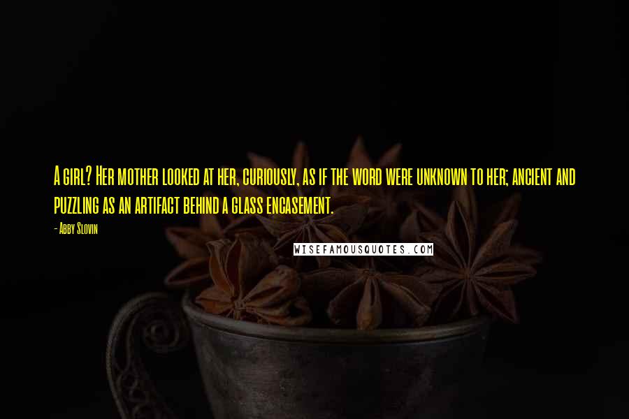 Abby Slovin Quotes: A girl? Her mother looked at her, curiously, as if the word were unknown to her; ancient and puzzling as an artifact behind a glass encasement.