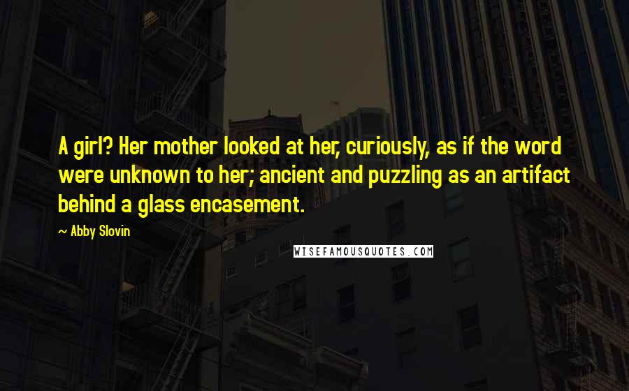 Abby Slovin Quotes: A girl? Her mother looked at her, curiously, as if the word were unknown to her; ancient and puzzling as an artifact behind a glass encasement.