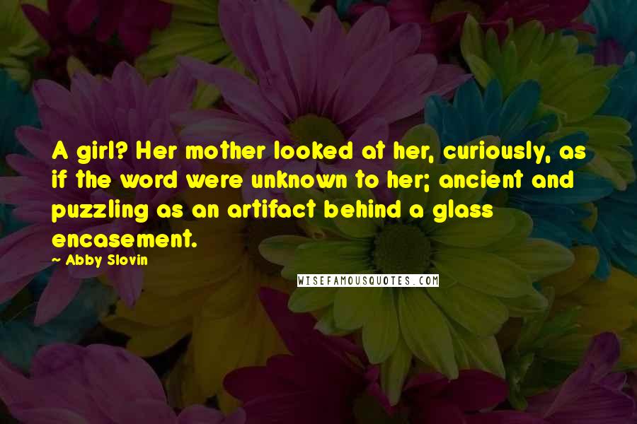 Abby Slovin Quotes: A girl? Her mother looked at her, curiously, as if the word were unknown to her; ancient and puzzling as an artifact behind a glass encasement.