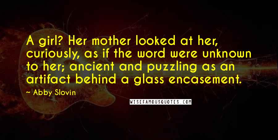 Abby Slovin Quotes: A girl? Her mother looked at her, curiously, as if the word were unknown to her; ancient and puzzling as an artifact behind a glass encasement.