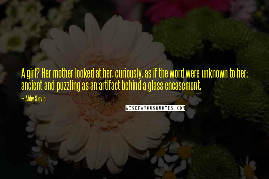 Abby Slovin Quotes: A girl? Her mother looked at her, curiously, as if the word were unknown to her; ancient and puzzling as an artifact behind a glass encasement.