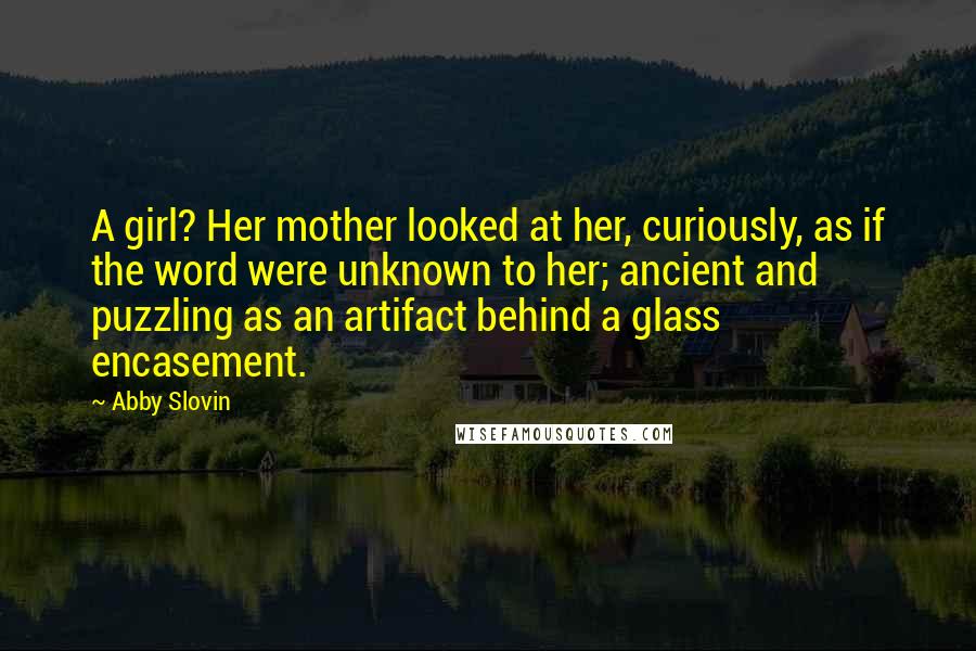 Abby Slovin Quotes: A girl? Her mother looked at her, curiously, as if the word were unknown to her; ancient and puzzling as an artifact behind a glass encasement.