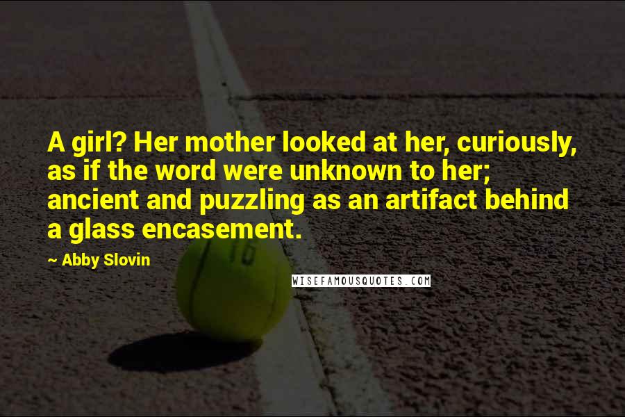 Abby Slovin Quotes: A girl? Her mother looked at her, curiously, as if the word were unknown to her; ancient and puzzling as an artifact behind a glass encasement.