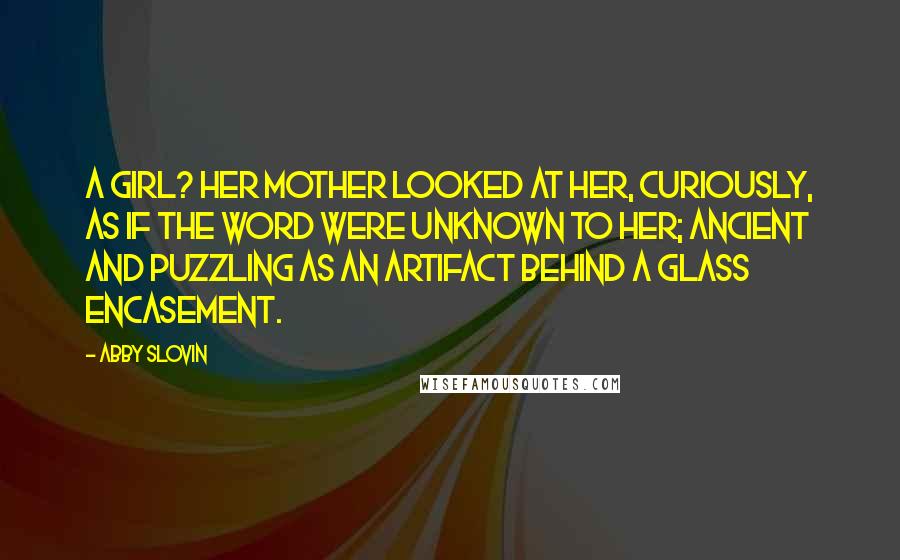 Abby Slovin Quotes: A girl? Her mother looked at her, curiously, as if the word were unknown to her; ancient and puzzling as an artifact behind a glass encasement.